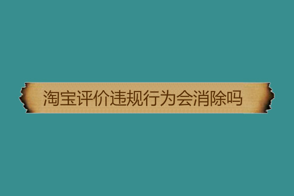 淘寶評(píng)價(jià)違規(guī)行為會(huì)消除嗎